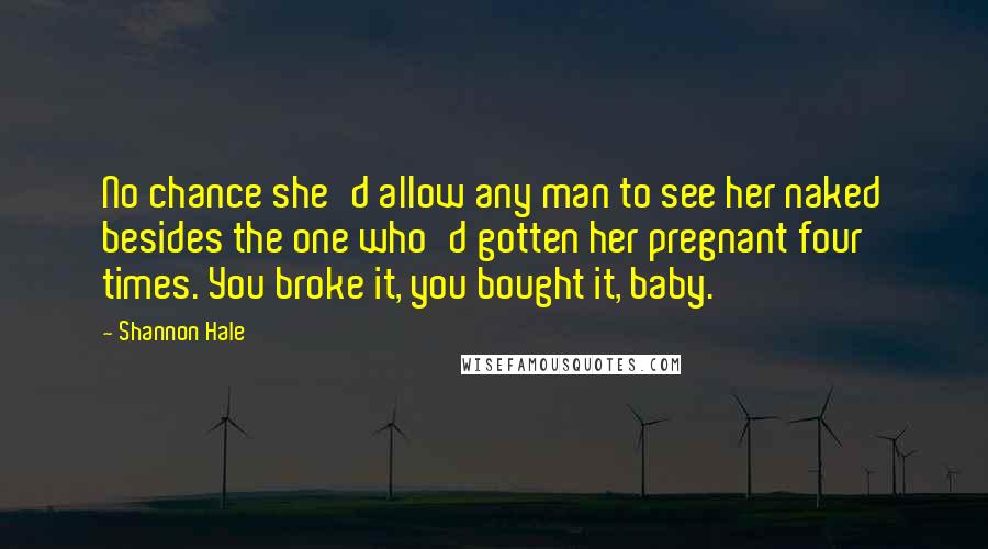 Shannon Hale Quotes: No chance she'd allow any man to see her naked besides the one who'd gotten her pregnant four times. You broke it, you bought it, baby.