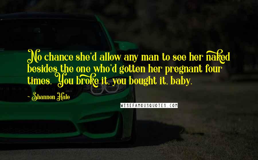 Shannon Hale Quotes: No chance she'd allow any man to see her naked besides the one who'd gotten her pregnant four times. You broke it, you bought it, baby.