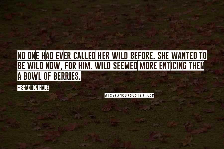 Shannon Hale Quotes: No one had ever called her wild before. She wanted to be wild now, for him. Wild seemed more enticing then a bowl of berries.