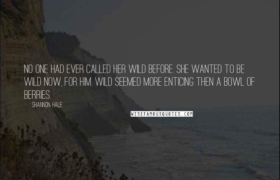 Shannon Hale Quotes: No one had ever called her wild before. She wanted to be wild now, for him. Wild seemed more enticing then a bowl of berries.