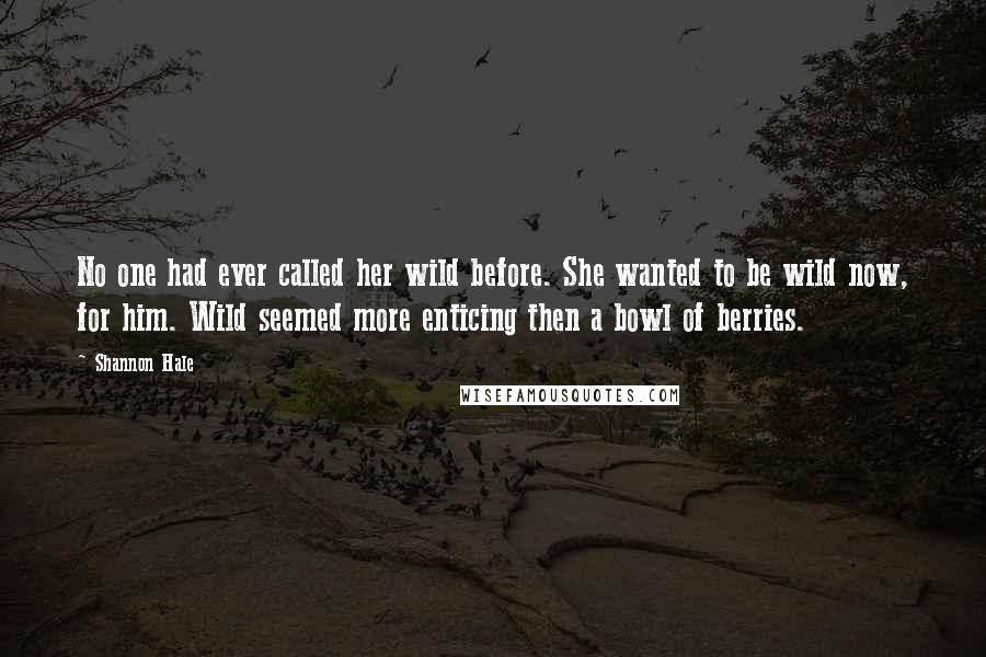 Shannon Hale Quotes: No one had ever called her wild before. She wanted to be wild now, for him. Wild seemed more enticing then a bowl of berries.