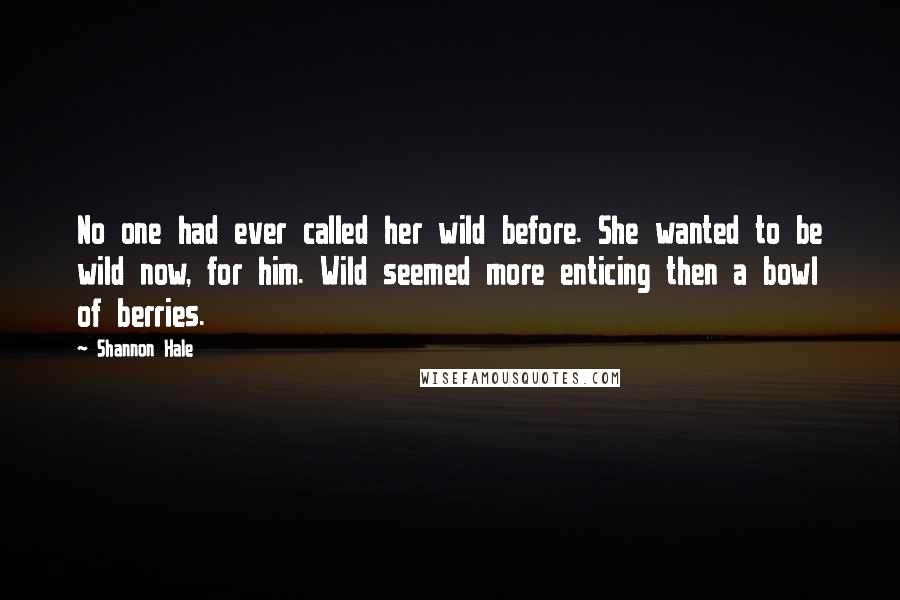 Shannon Hale Quotes: No one had ever called her wild before. She wanted to be wild now, for him. Wild seemed more enticing then a bowl of berries.