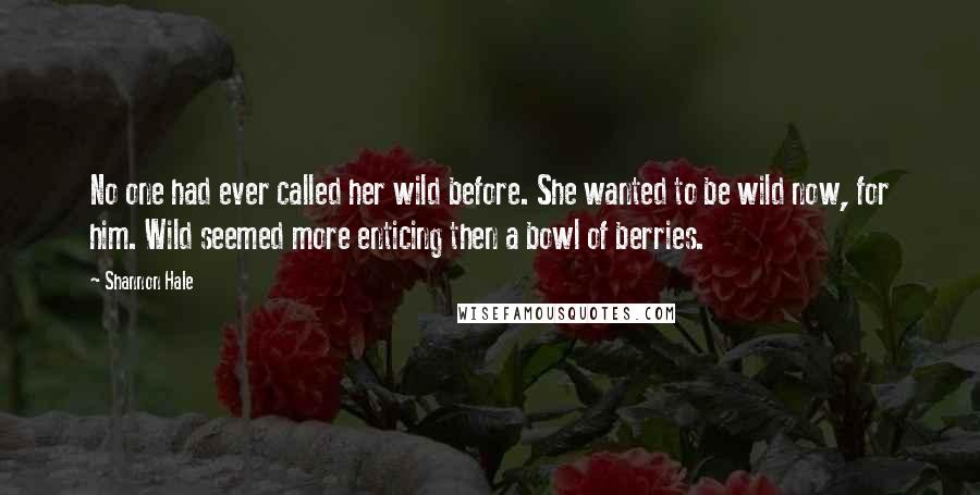 Shannon Hale Quotes: No one had ever called her wild before. She wanted to be wild now, for him. Wild seemed more enticing then a bowl of berries.