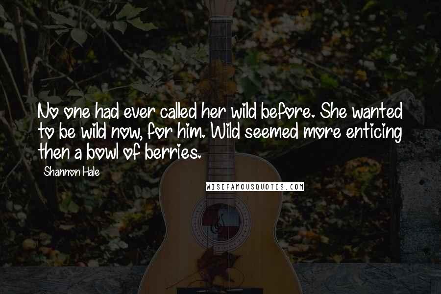 Shannon Hale Quotes: No one had ever called her wild before. She wanted to be wild now, for him. Wild seemed more enticing then a bowl of berries.