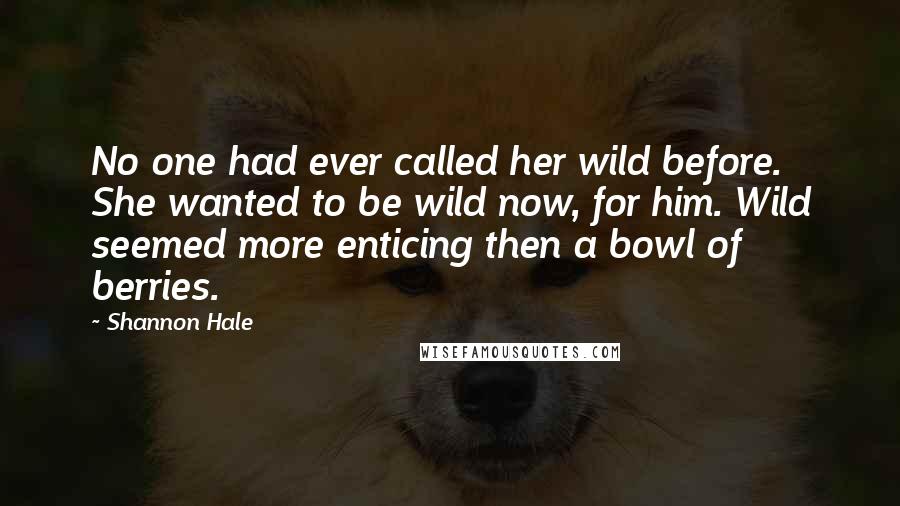 Shannon Hale Quotes: No one had ever called her wild before. She wanted to be wild now, for him. Wild seemed more enticing then a bowl of berries.