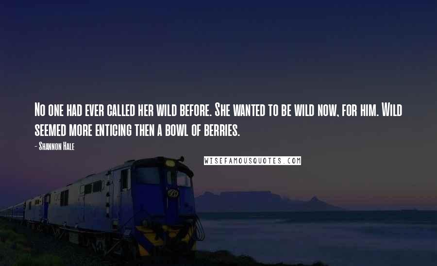 Shannon Hale Quotes: No one had ever called her wild before. She wanted to be wild now, for him. Wild seemed more enticing then a bowl of berries.