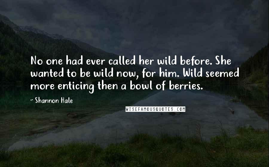 Shannon Hale Quotes: No one had ever called her wild before. She wanted to be wild now, for him. Wild seemed more enticing then a bowl of berries.