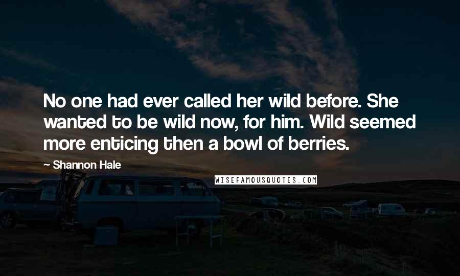 Shannon Hale Quotes: No one had ever called her wild before. She wanted to be wild now, for him. Wild seemed more enticing then a bowl of berries.