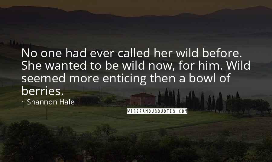 Shannon Hale Quotes: No one had ever called her wild before. She wanted to be wild now, for him. Wild seemed more enticing then a bowl of berries.