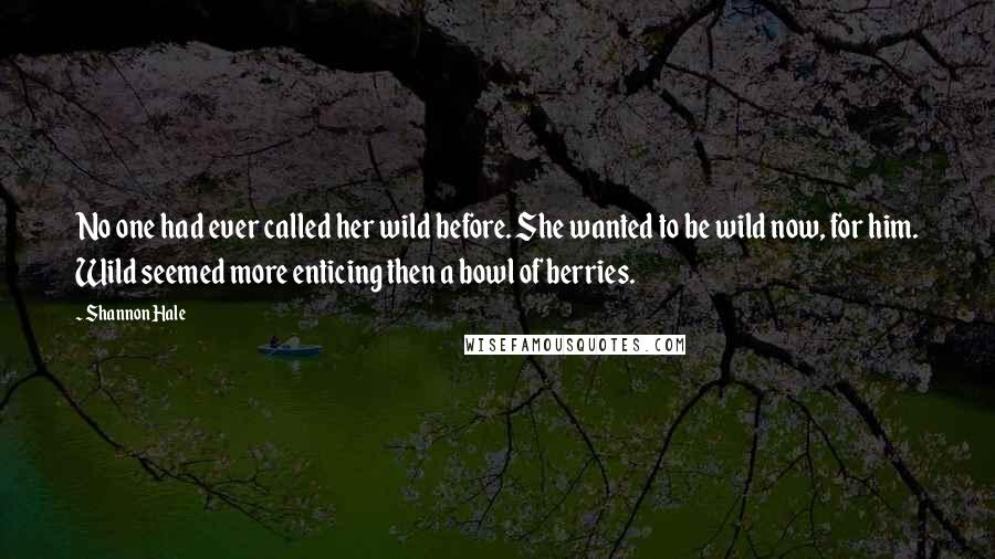 Shannon Hale Quotes: No one had ever called her wild before. She wanted to be wild now, for him. Wild seemed more enticing then a bowl of berries.