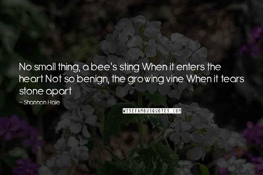 Shannon Hale Quotes: No small thing, a bee's sting When it enters the heart Not so benign, the growing vine When it tears stone apart