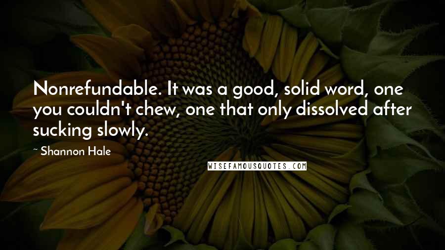 Shannon Hale Quotes: Nonrefundable. It was a good, solid word, one you couldn't chew, one that only dissolved after sucking slowly.