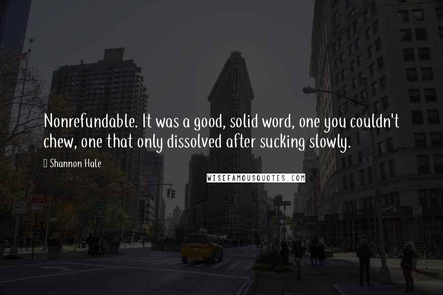 Shannon Hale Quotes: Nonrefundable. It was a good, solid word, one you couldn't chew, one that only dissolved after sucking slowly.