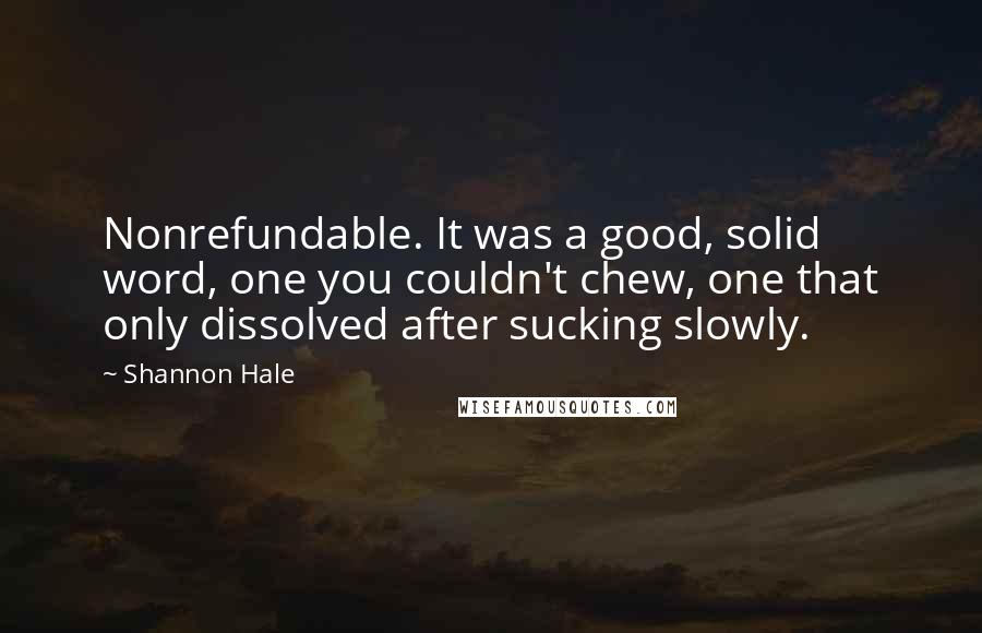 Shannon Hale Quotes: Nonrefundable. It was a good, solid word, one you couldn't chew, one that only dissolved after sucking slowly.