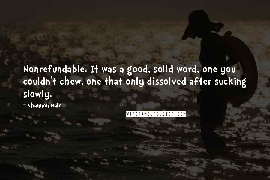 Shannon Hale Quotes: Nonrefundable. It was a good, solid word, one you couldn't chew, one that only dissolved after sucking slowly.