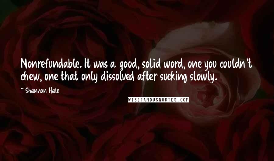 Shannon Hale Quotes: Nonrefundable. It was a good, solid word, one you couldn't chew, one that only dissolved after sucking slowly.