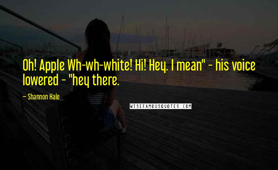 Shannon Hale Quotes: Oh! Apple Wh-wh-white! Hi! Hey. I mean" - his voice lowered - "hey there.