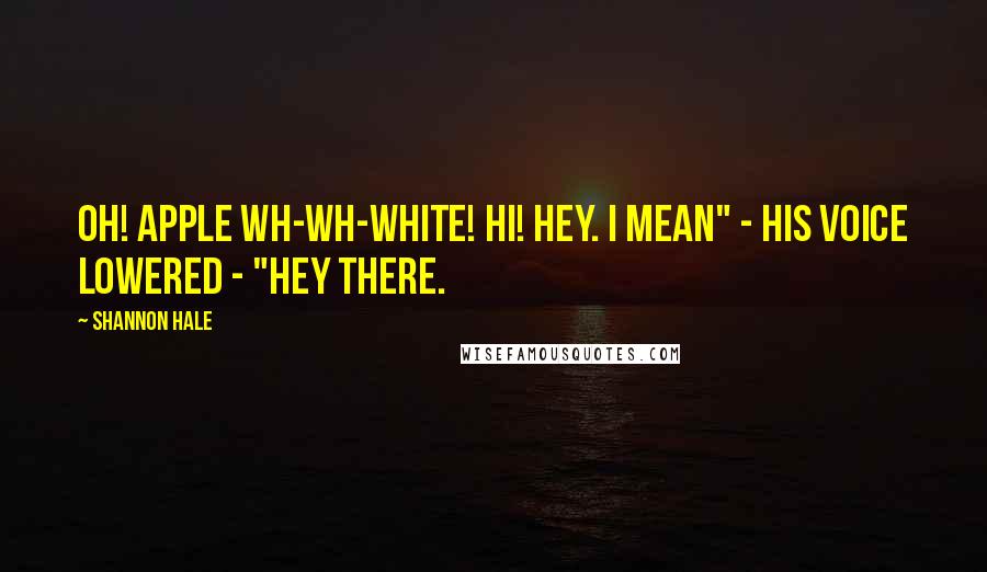 Shannon Hale Quotes: Oh! Apple Wh-wh-white! Hi! Hey. I mean" - his voice lowered - "hey there.