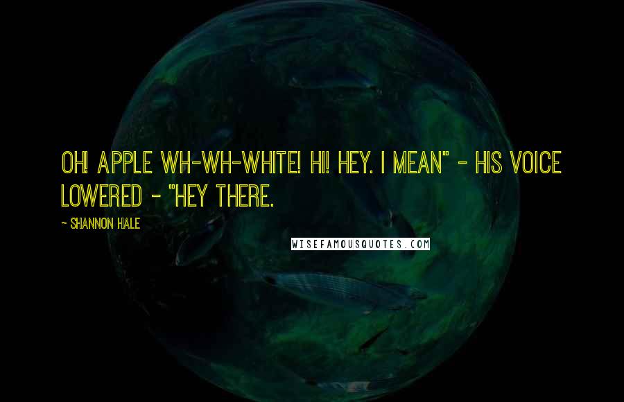 Shannon Hale Quotes: Oh! Apple Wh-wh-white! Hi! Hey. I mean" - his voice lowered - "hey there.