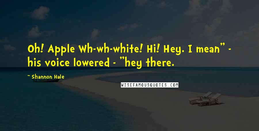 Shannon Hale Quotes: Oh! Apple Wh-wh-white! Hi! Hey. I mean" - his voice lowered - "hey there.