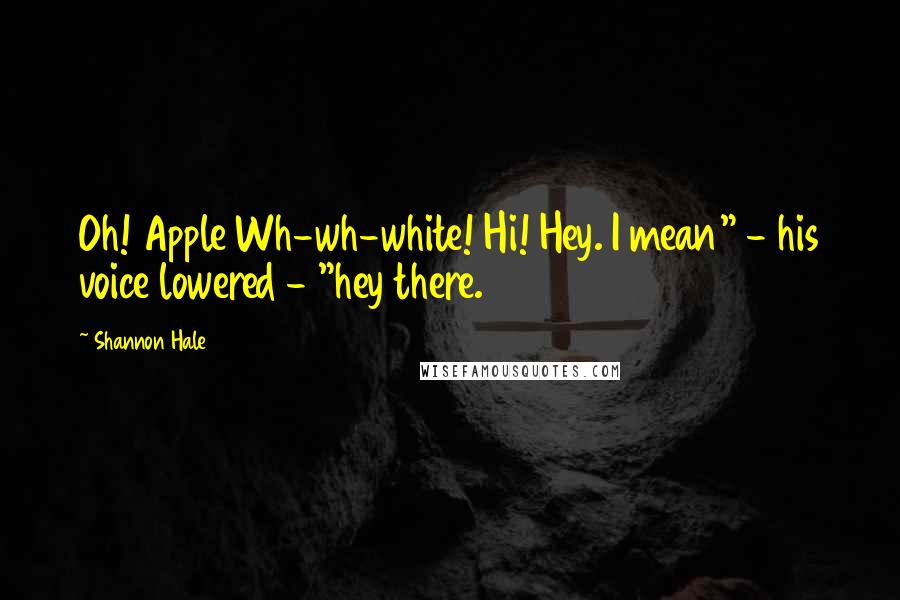 Shannon Hale Quotes: Oh! Apple Wh-wh-white! Hi! Hey. I mean" - his voice lowered - "hey there.