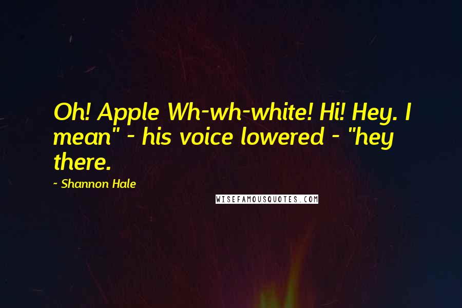 Shannon Hale Quotes: Oh! Apple Wh-wh-white! Hi! Hey. I mean" - his voice lowered - "hey there.