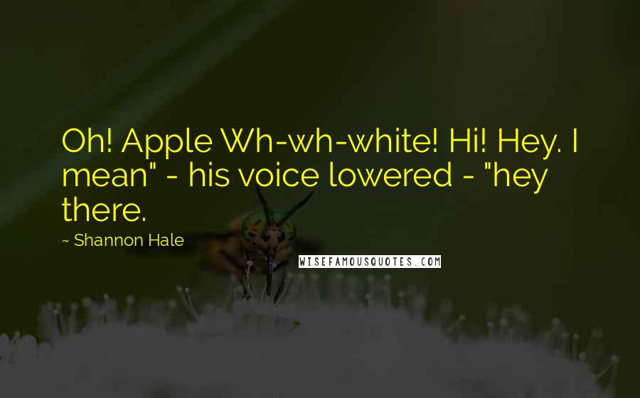 Shannon Hale Quotes: Oh! Apple Wh-wh-white! Hi! Hey. I mean" - his voice lowered - "hey there.