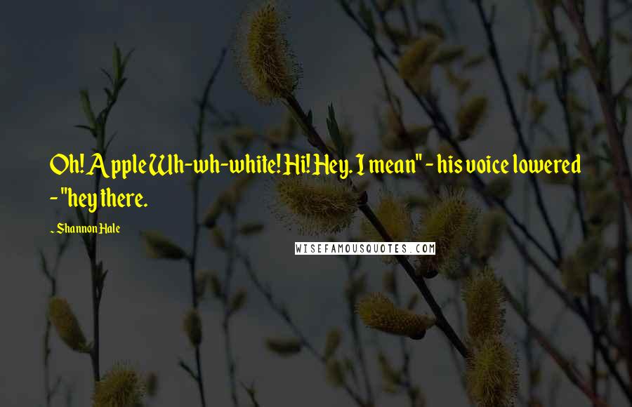 Shannon Hale Quotes: Oh! Apple Wh-wh-white! Hi! Hey. I mean" - his voice lowered - "hey there.