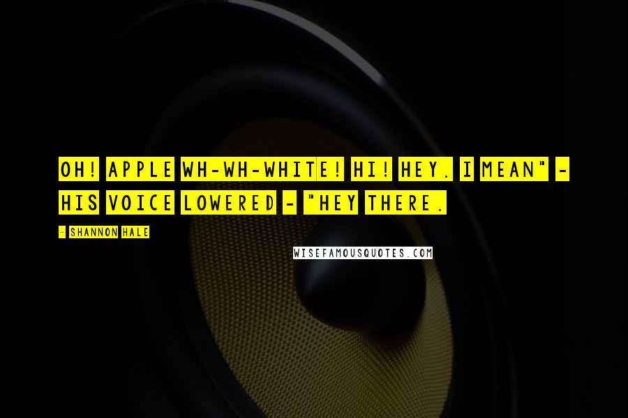 Shannon Hale Quotes: Oh! Apple Wh-wh-white! Hi! Hey. I mean" - his voice lowered - "hey there.