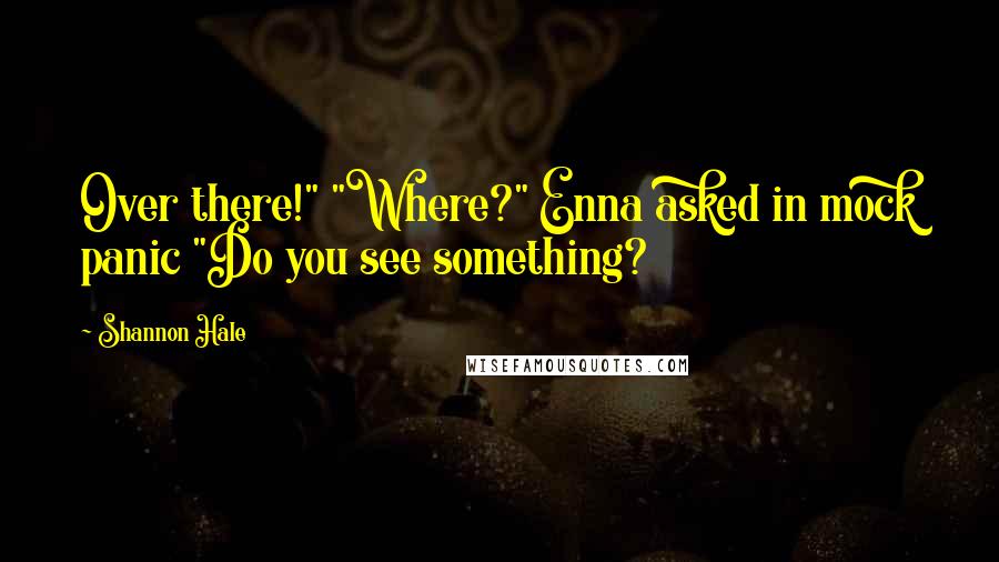 Shannon Hale Quotes: Over there!" "Where?" Enna asked in mock panic "Do you see something?