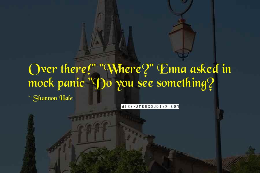 Shannon Hale Quotes: Over there!" "Where?" Enna asked in mock panic "Do you see something?