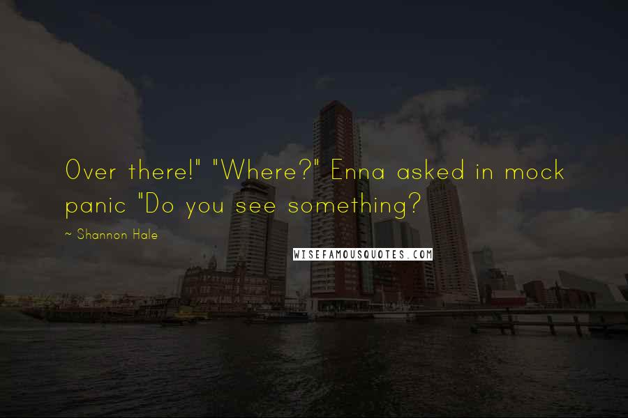 Shannon Hale Quotes: Over there!" "Where?" Enna asked in mock panic "Do you see something?