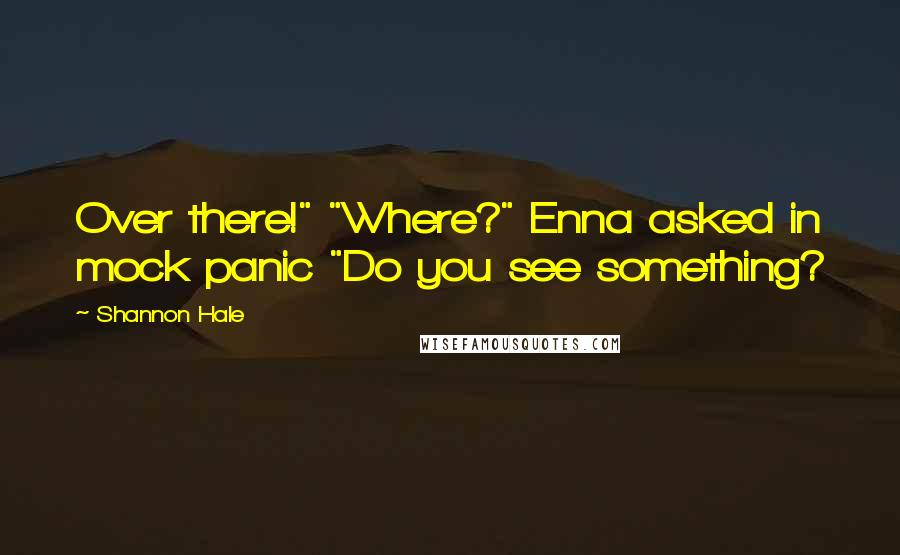Shannon Hale Quotes: Over there!" "Where?" Enna asked in mock panic "Do you see something?