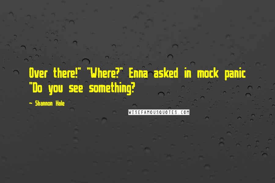 Shannon Hale Quotes: Over there!" "Where?" Enna asked in mock panic "Do you see something?