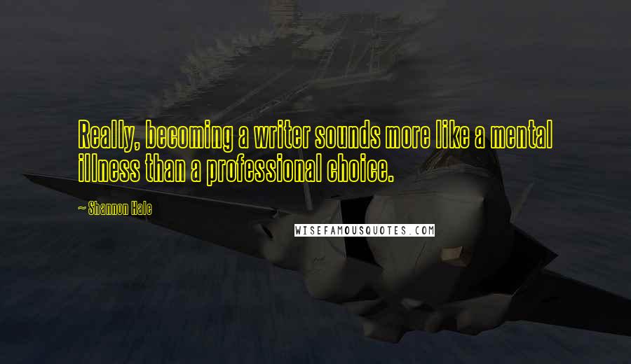 Shannon Hale Quotes: Really, becoming a writer sounds more like a mental illness than a professional choice.