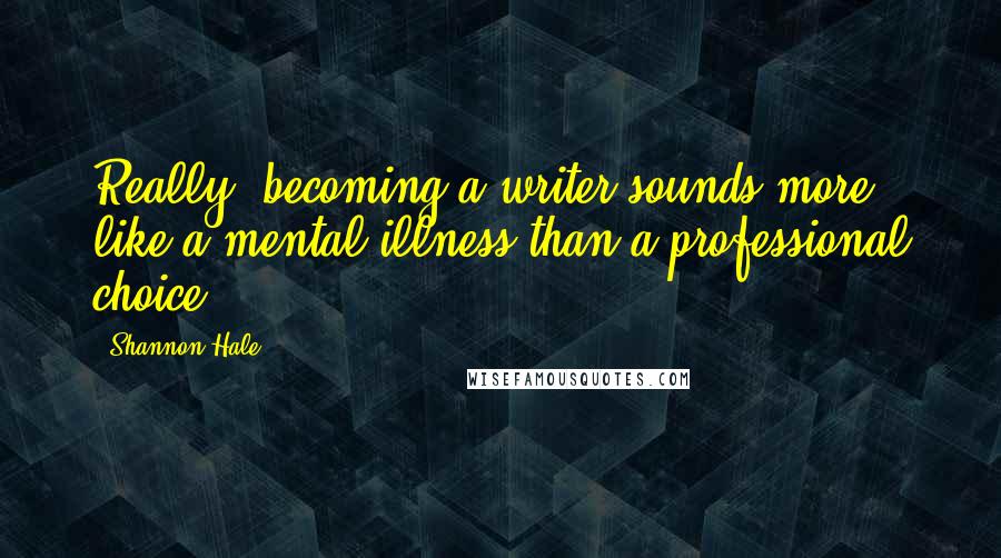 Shannon Hale Quotes: Really, becoming a writer sounds more like a mental illness than a professional choice.