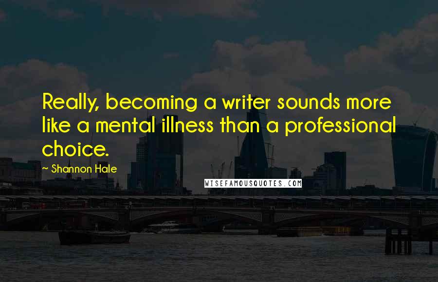 Shannon Hale Quotes: Really, becoming a writer sounds more like a mental illness than a professional choice.