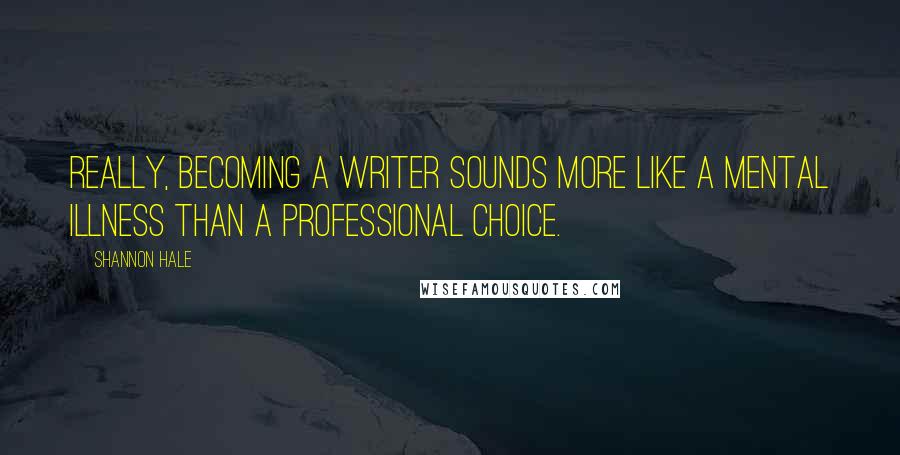 Shannon Hale Quotes: Really, becoming a writer sounds more like a mental illness than a professional choice.