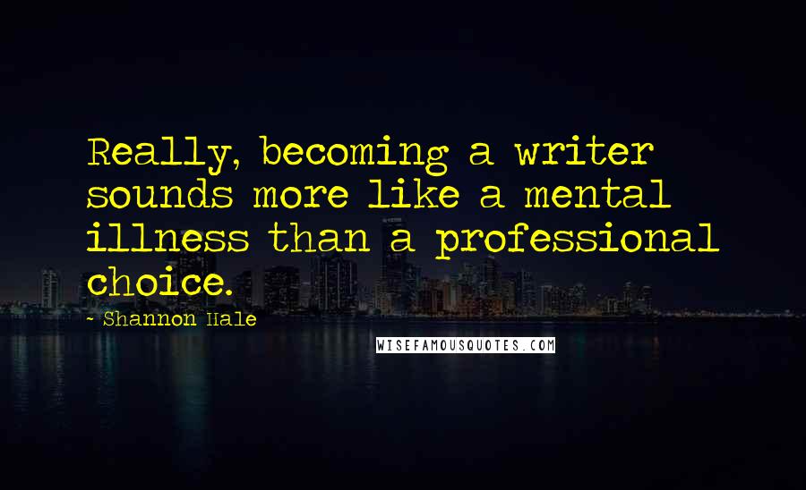 Shannon Hale Quotes: Really, becoming a writer sounds more like a mental illness than a professional choice.