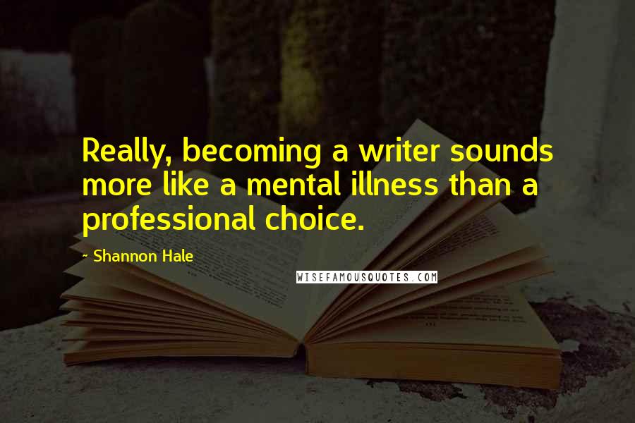 Shannon Hale Quotes: Really, becoming a writer sounds more like a mental illness than a professional choice.