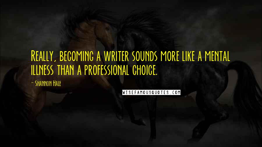 Shannon Hale Quotes: Really, becoming a writer sounds more like a mental illness than a professional choice.