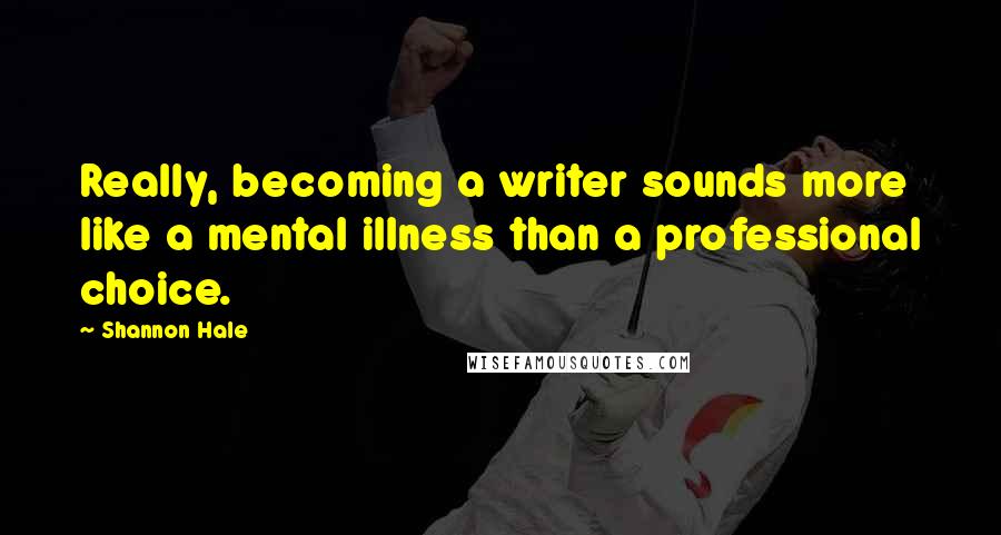 Shannon Hale Quotes: Really, becoming a writer sounds more like a mental illness than a professional choice.