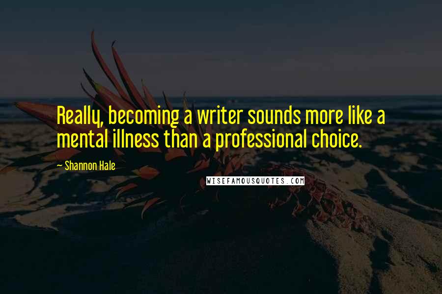 Shannon Hale Quotes: Really, becoming a writer sounds more like a mental illness than a professional choice.