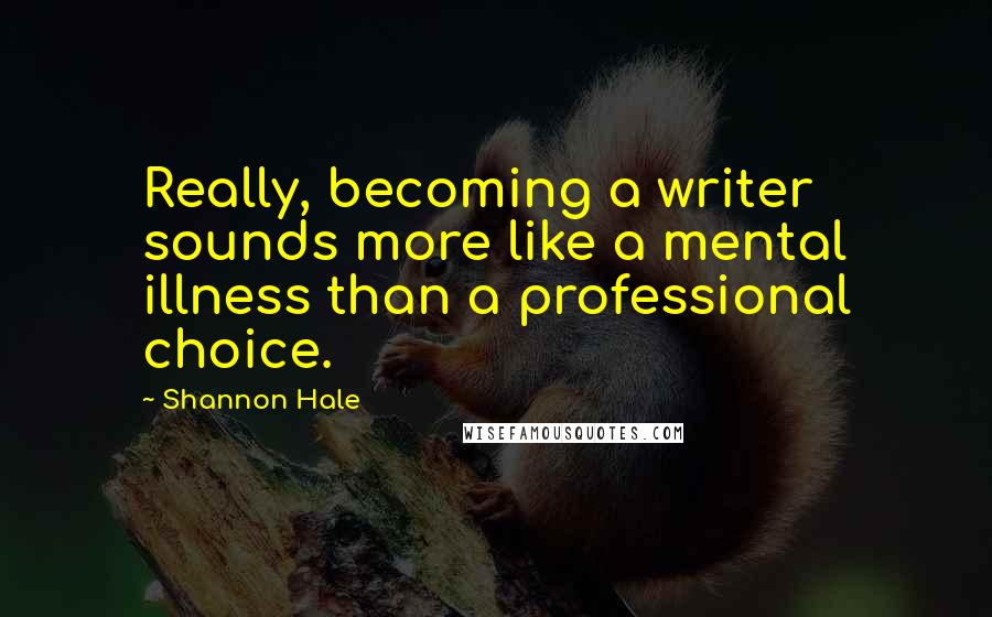 Shannon Hale Quotes: Really, becoming a writer sounds more like a mental illness than a professional choice.