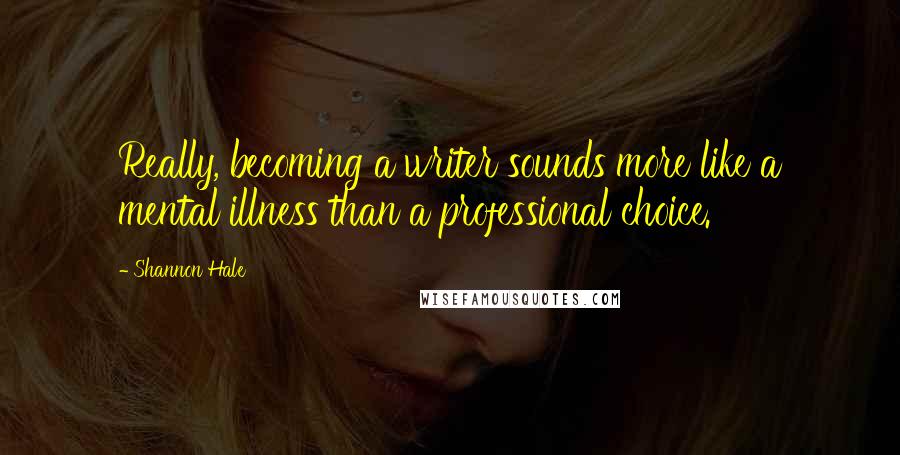 Shannon Hale Quotes: Really, becoming a writer sounds more like a mental illness than a professional choice.