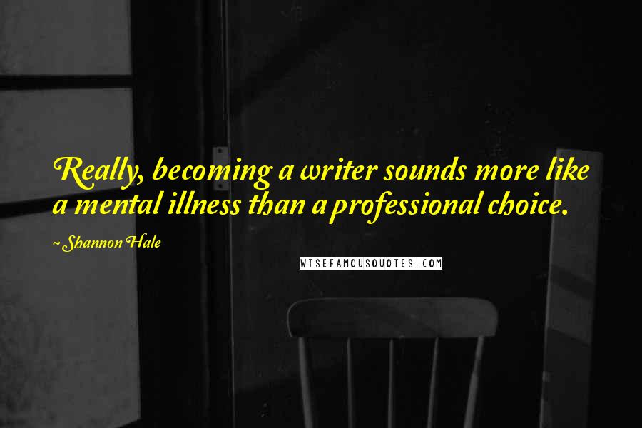 Shannon Hale Quotes: Really, becoming a writer sounds more like a mental illness than a professional choice.