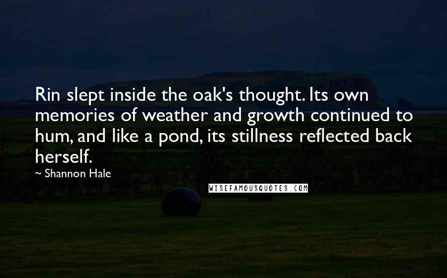 Shannon Hale Quotes: Rin slept inside the oak's thought. Its own memories of weather and growth continued to hum, and like a pond, its stillness reflected back herself.