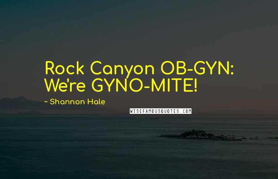 Shannon Hale Quotes: Rock Canyon OB-GYN: We're GYNO-MITE!