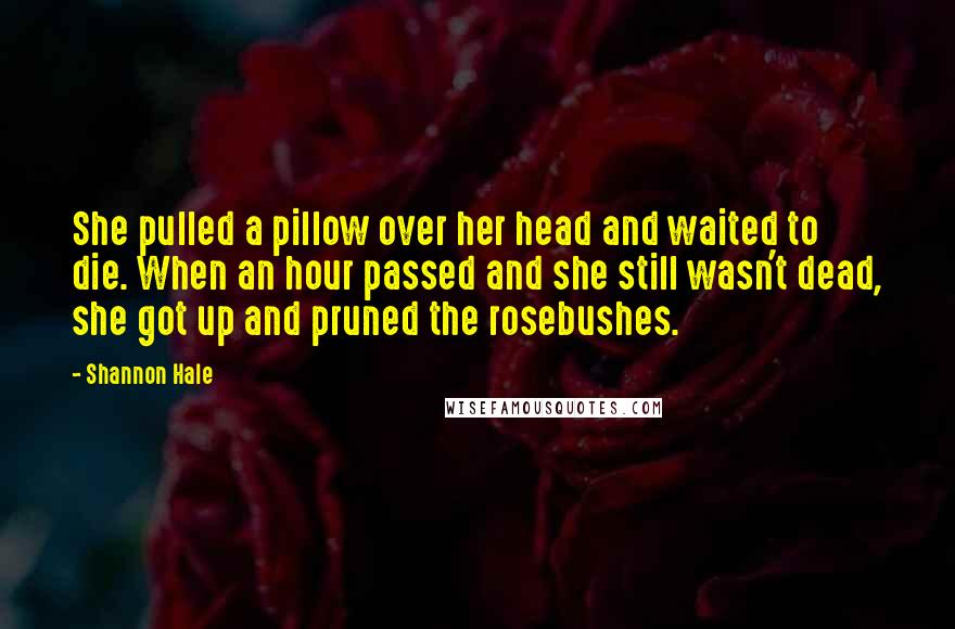 Shannon Hale Quotes: She pulled a pillow over her head and waited to die. When an hour passed and she still wasn't dead, she got up and pruned the rosebushes.