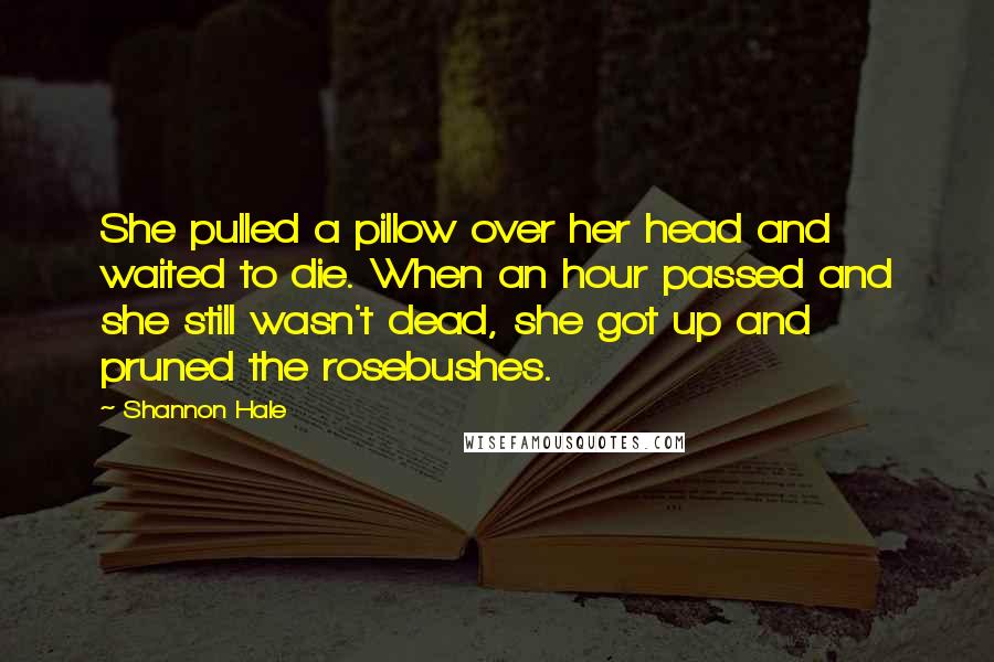 Shannon Hale Quotes: She pulled a pillow over her head and waited to die. When an hour passed and she still wasn't dead, she got up and pruned the rosebushes.